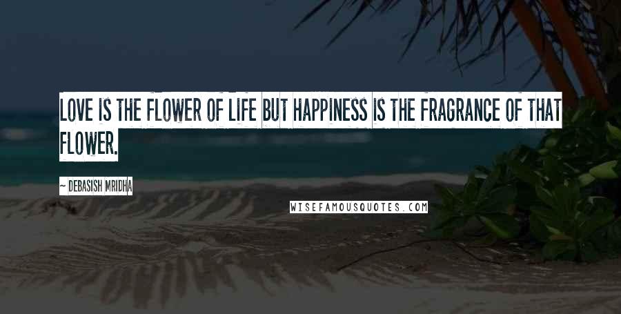 Debasish Mridha Quotes: Love is the flower of life but happiness is the fragrance of that flower.