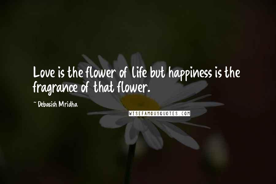 Debasish Mridha Quotes: Love is the flower of life but happiness is the fragrance of that flower.