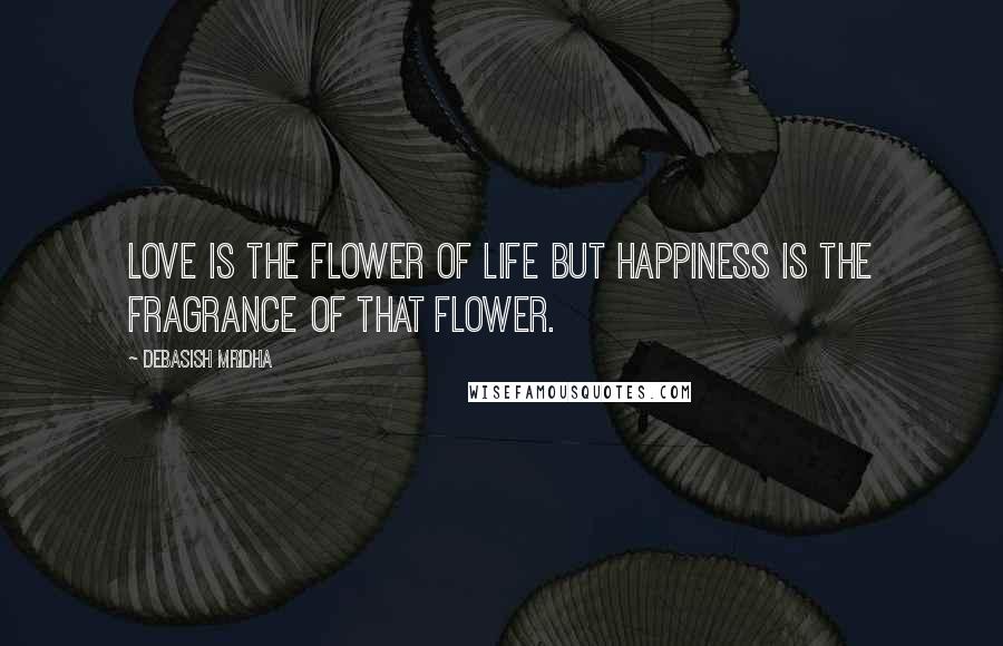 Debasish Mridha Quotes: Love is the flower of life but happiness is the fragrance of that flower.