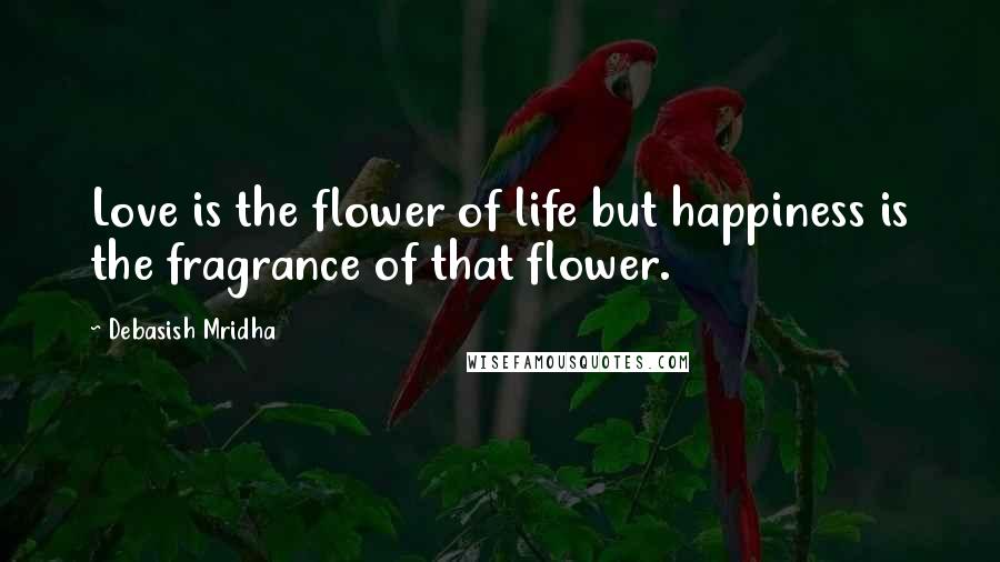 Debasish Mridha Quotes: Love is the flower of life but happiness is the fragrance of that flower.