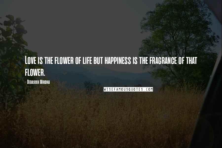 Debasish Mridha Quotes: Love is the flower of life but happiness is the fragrance of that flower.