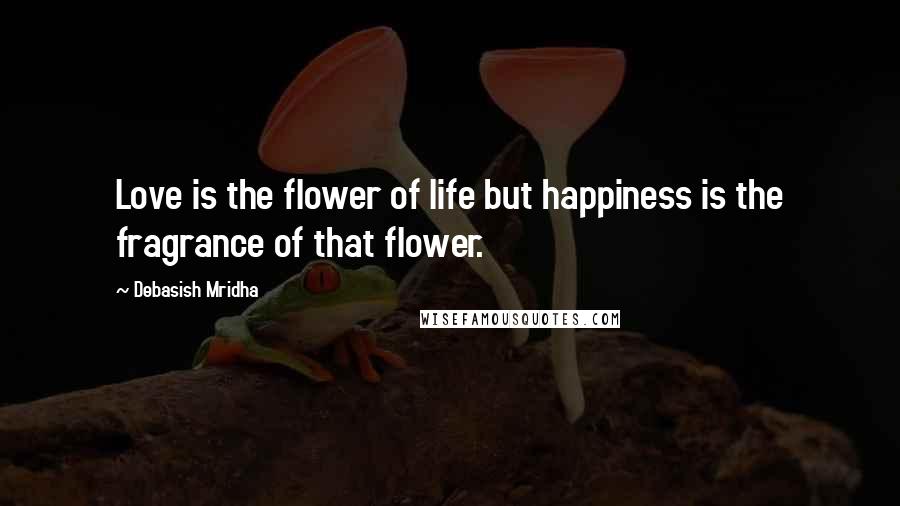 Debasish Mridha Quotes: Love is the flower of life but happiness is the fragrance of that flower.