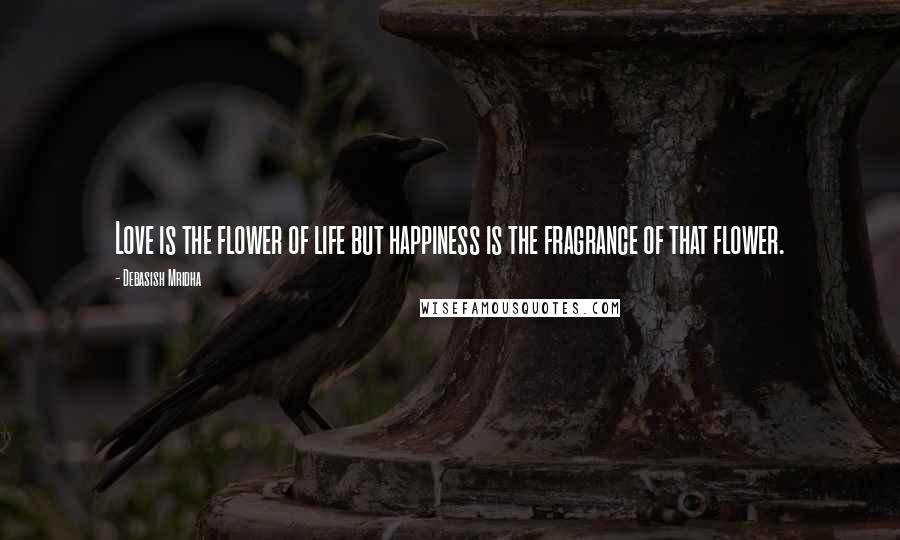 Debasish Mridha Quotes: Love is the flower of life but happiness is the fragrance of that flower.