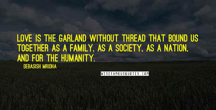 Debasish Mridha Quotes: Love is the garland without thread that bound us together as a family, as a society, as a nation, and for the humanity.