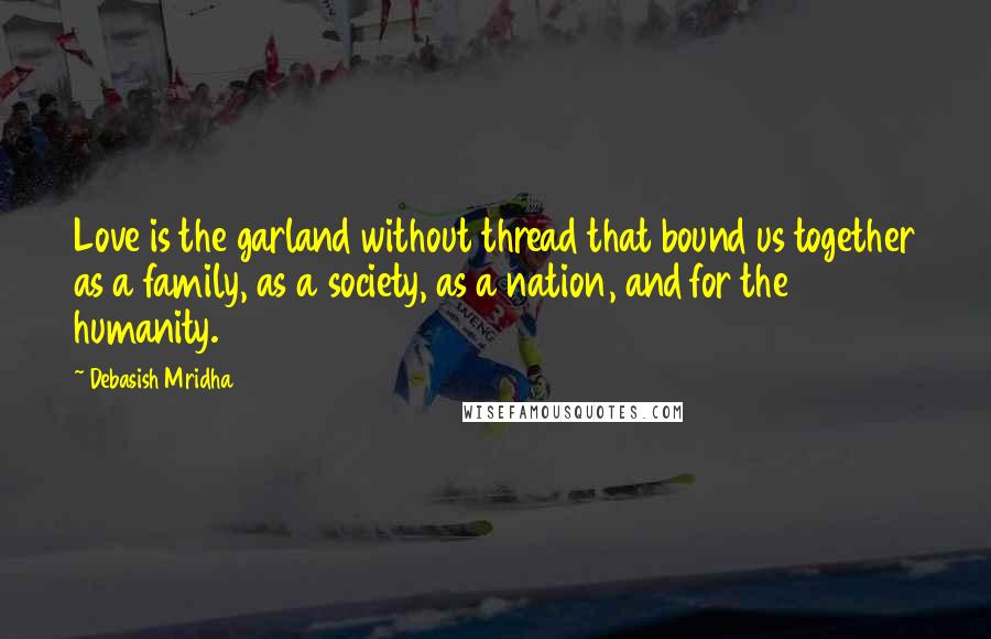 Debasish Mridha Quotes: Love is the garland without thread that bound us together as a family, as a society, as a nation, and for the humanity.