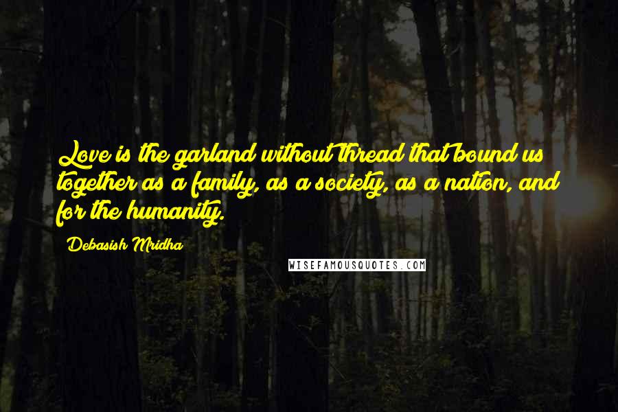 Debasish Mridha Quotes: Love is the garland without thread that bound us together as a family, as a society, as a nation, and for the humanity.