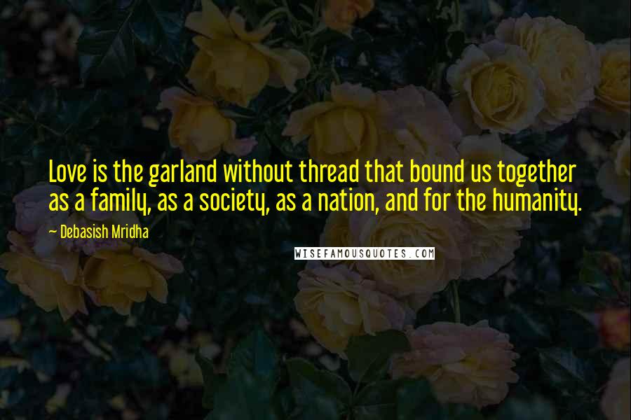 Debasish Mridha Quotes: Love is the garland without thread that bound us together as a family, as a society, as a nation, and for the humanity.