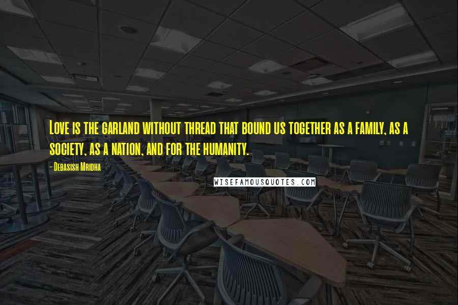 Debasish Mridha Quotes: Love is the garland without thread that bound us together as a family, as a society, as a nation, and for the humanity.