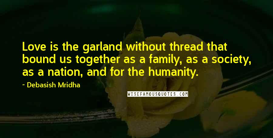 Debasish Mridha Quotes: Love is the garland without thread that bound us together as a family, as a society, as a nation, and for the humanity.