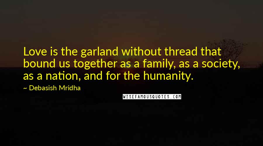 Debasish Mridha Quotes: Love is the garland without thread that bound us together as a family, as a society, as a nation, and for the humanity.