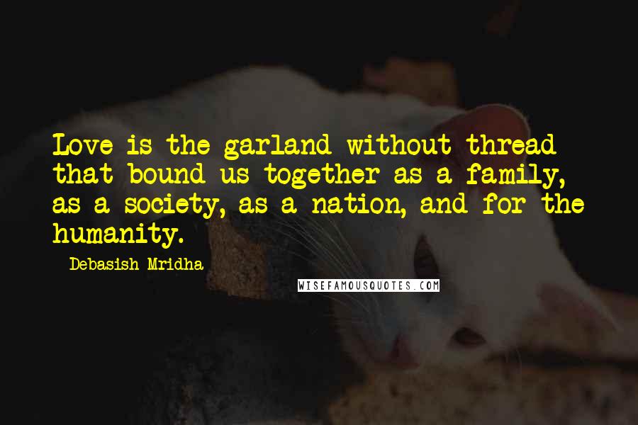 Debasish Mridha Quotes: Love is the garland without thread that bound us together as a family, as a society, as a nation, and for the humanity.