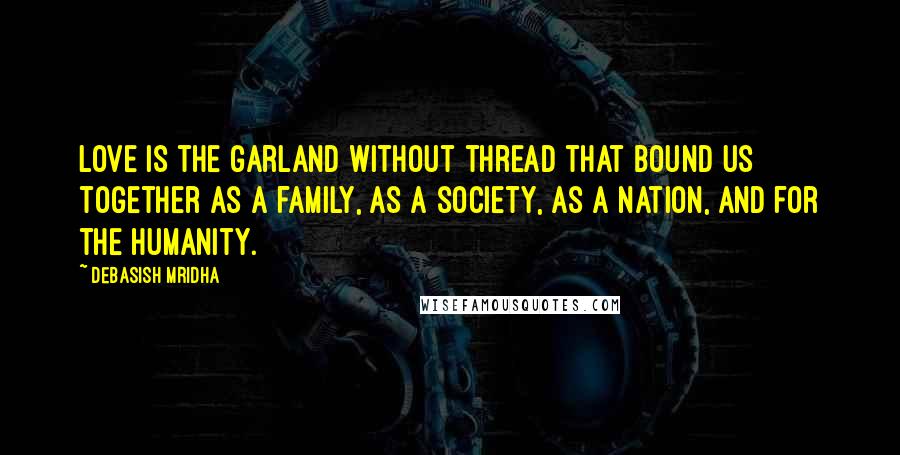 Debasish Mridha Quotes: Love is the garland without thread that bound us together as a family, as a society, as a nation, and for the humanity.