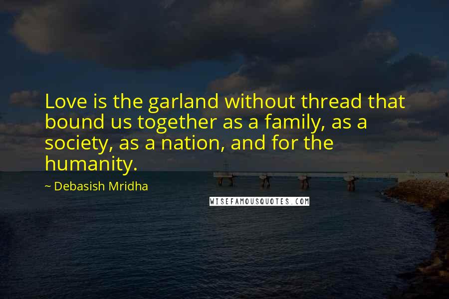 Debasish Mridha Quotes: Love is the garland without thread that bound us together as a family, as a society, as a nation, and for the humanity.