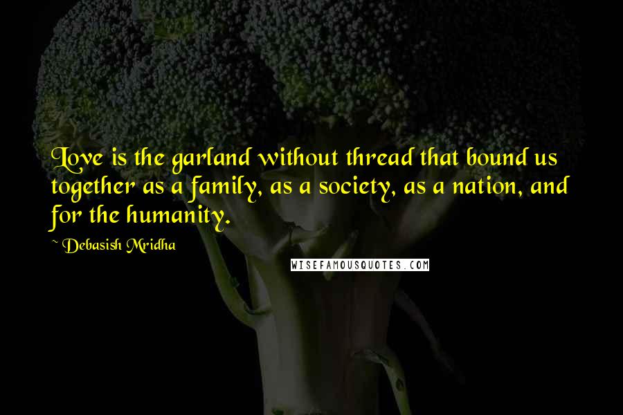 Debasish Mridha Quotes: Love is the garland without thread that bound us together as a family, as a society, as a nation, and for the humanity.