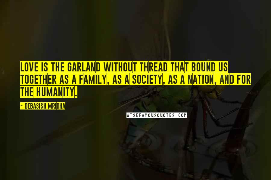 Debasish Mridha Quotes: Love is the garland without thread that bound us together as a family, as a society, as a nation, and for the humanity.