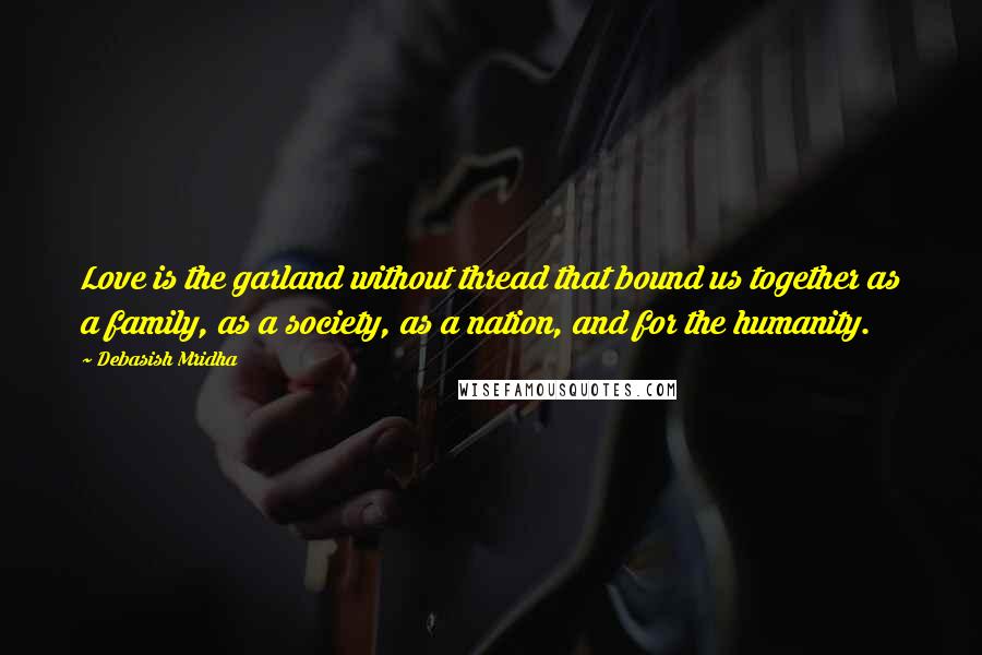 Debasish Mridha Quotes: Love is the garland without thread that bound us together as a family, as a society, as a nation, and for the humanity.