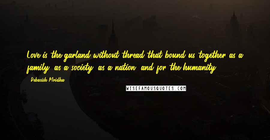 Debasish Mridha Quotes: Love is the garland without thread that bound us together as a family, as a society, as a nation, and for the humanity.