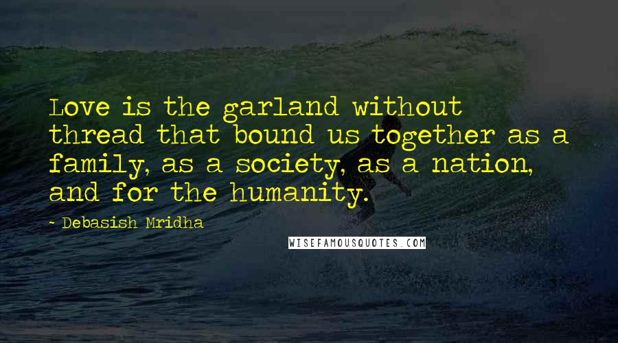 Debasish Mridha Quotes: Love is the garland without thread that bound us together as a family, as a society, as a nation, and for the humanity.