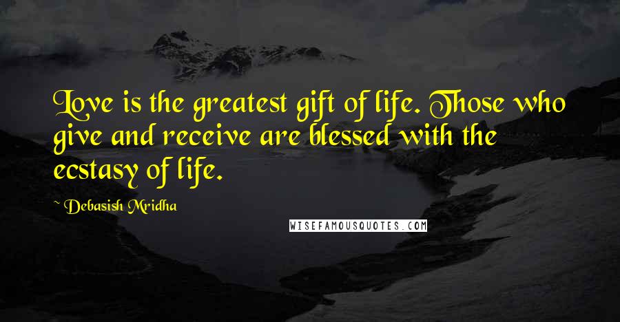 Debasish Mridha Quotes: Love is the greatest gift of life. Those who give and receive are blessed with the ecstasy of life.