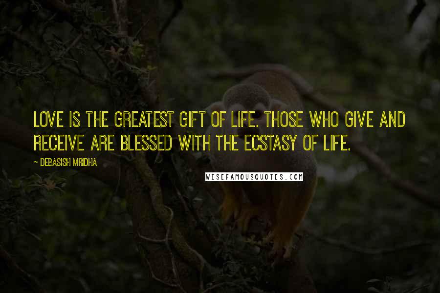 Debasish Mridha Quotes: Love is the greatest gift of life. Those who give and receive are blessed with the ecstasy of life.