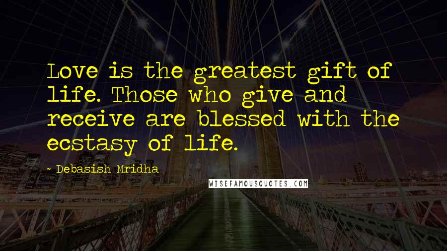 Debasish Mridha Quotes: Love is the greatest gift of life. Those who give and receive are blessed with the ecstasy of life.