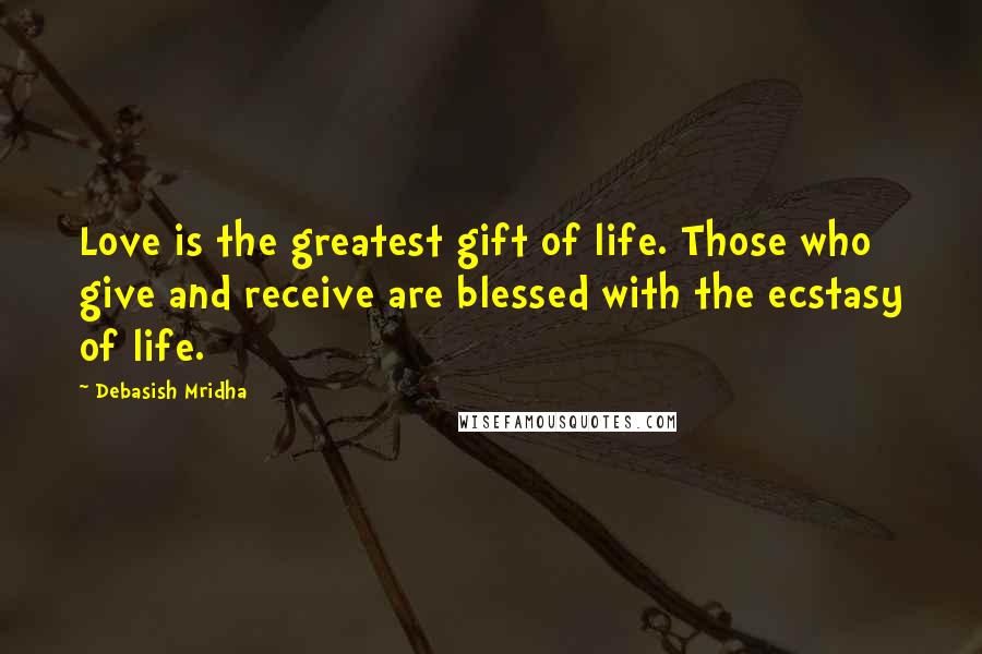 Debasish Mridha Quotes: Love is the greatest gift of life. Those who give and receive are blessed with the ecstasy of life.