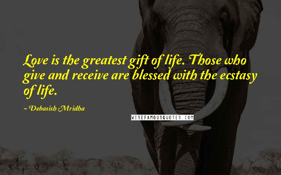 Debasish Mridha Quotes: Love is the greatest gift of life. Those who give and receive are blessed with the ecstasy of life.