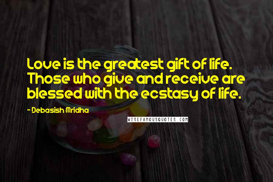 Debasish Mridha Quotes: Love is the greatest gift of life. Those who give and receive are blessed with the ecstasy of life.