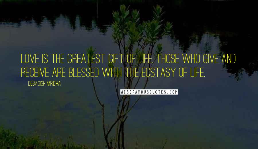 Debasish Mridha Quotes: Love is the greatest gift of life. Those who give and receive are blessed with the ecstasy of life.