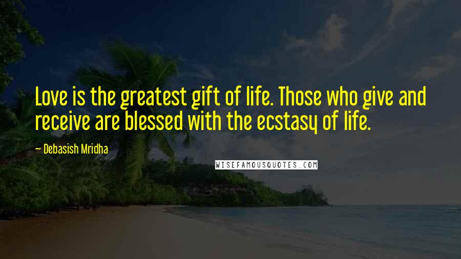 Debasish Mridha Quotes: Love is the greatest gift of life. Those who give and receive are blessed with the ecstasy of life.