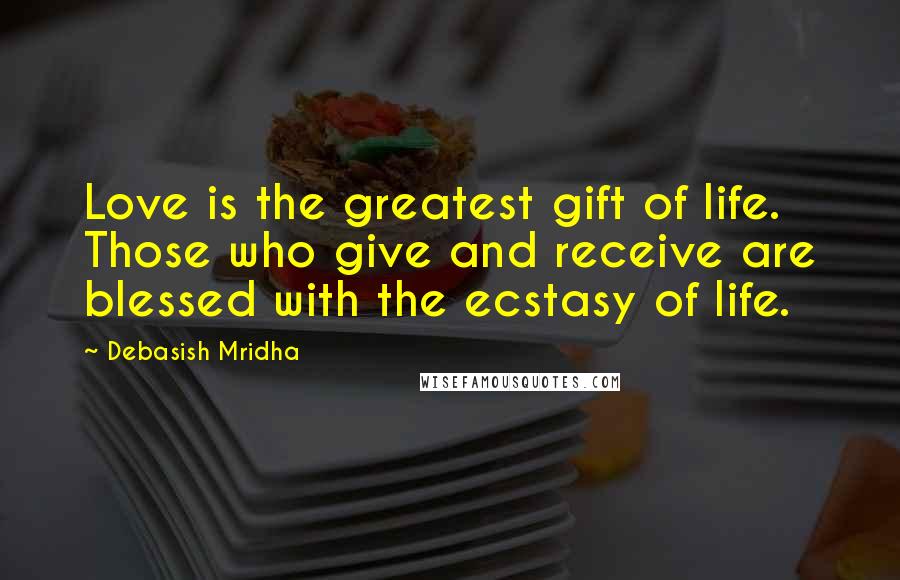 Debasish Mridha Quotes: Love is the greatest gift of life. Those who give and receive are blessed with the ecstasy of life.