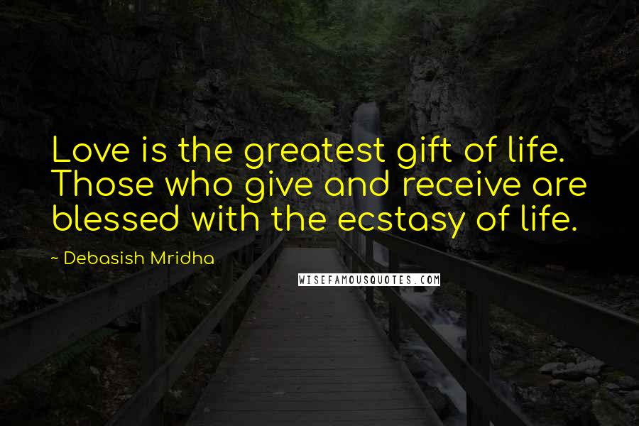 Debasish Mridha Quotes: Love is the greatest gift of life. Those who give and receive are blessed with the ecstasy of life.