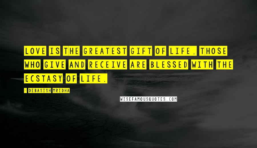 Debasish Mridha Quotes: Love is the greatest gift of life. Those who give and receive are blessed with the ecstasy of life.