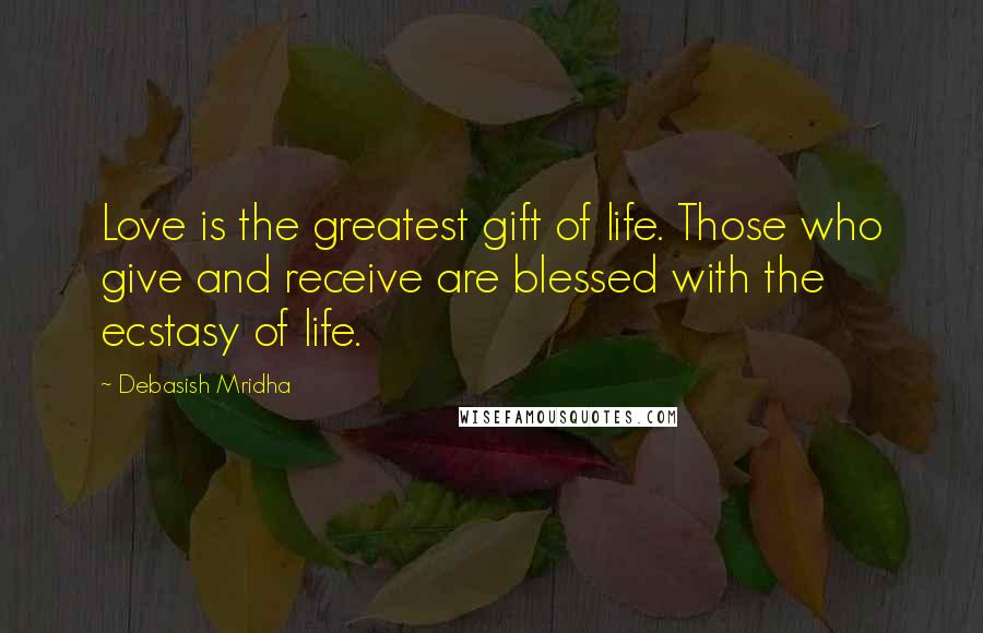 Debasish Mridha Quotes: Love is the greatest gift of life. Those who give and receive are blessed with the ecstasy of life.