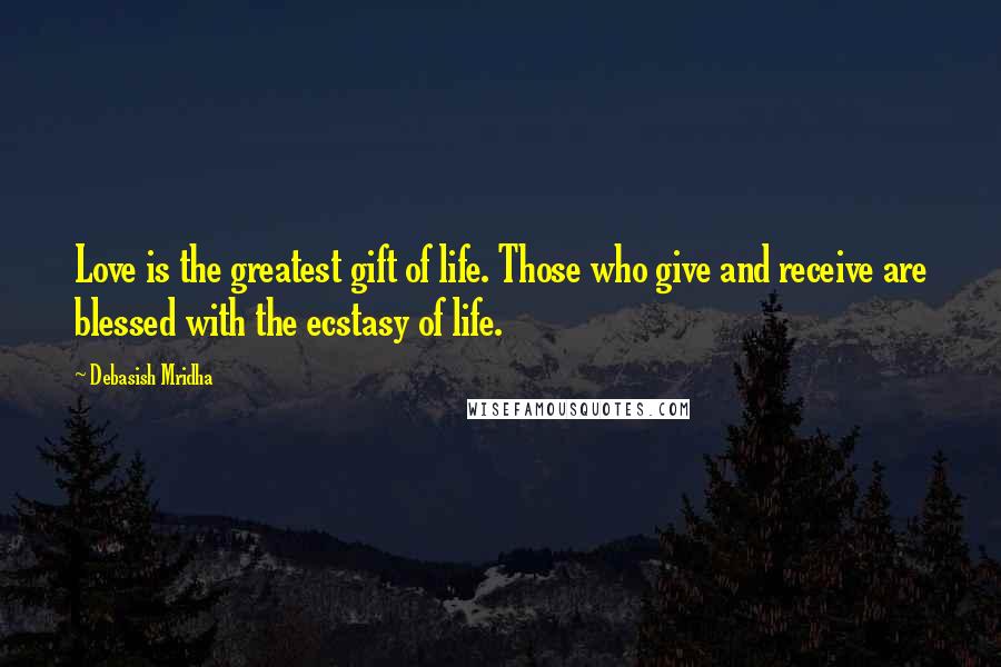 Debasish Mridha Quotes: Love is the greatest gift of life. Those who give and receive are blessed with the ecstasy of life.