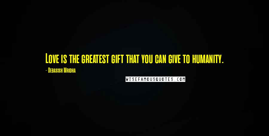 Debasish Mridha Quotes: Love is the greatest gift that you can give to humanity.