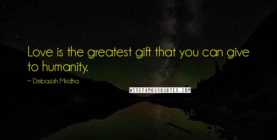 Debasish Mridha Quotes: Love is the greatest gift that you can give to humanity.