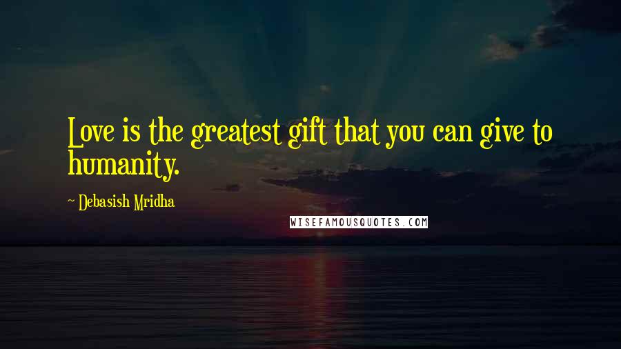 Debasish Mridha Quotes: Love is the greatest gift that you can give to humanity.