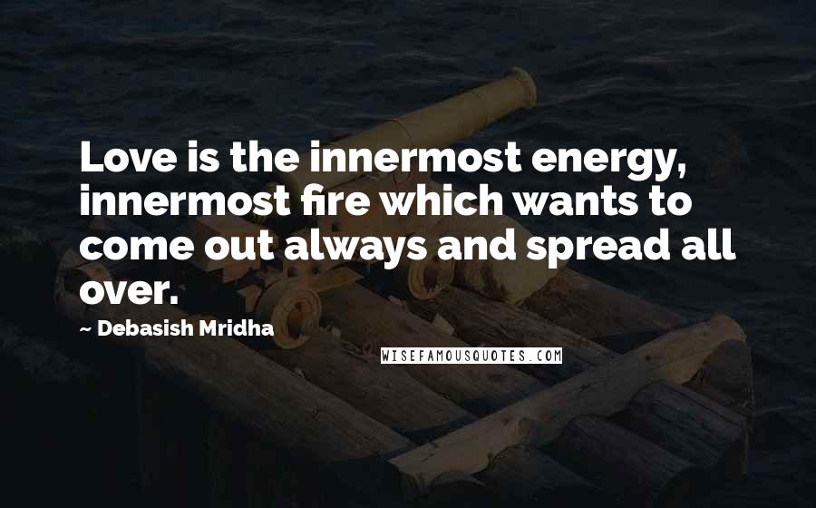 Debasish Mridha Quotes: Love is the innermost energy, innermost fire which wants to come out always and spread all over.