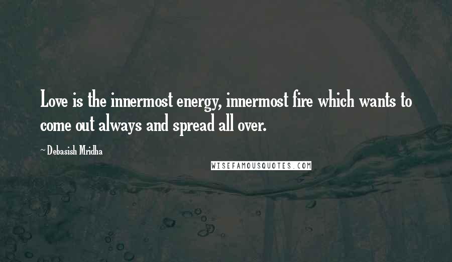 Debasish Mridha Quotes: Love is the innermost energy, innermost fire which wants to come out always and spread all over.