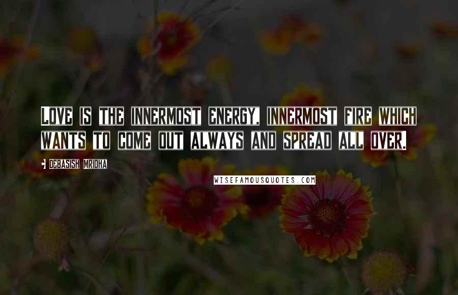 Debasish Mridha Quotes: Love is the innermost energy, innermost fire which wants to come out always and spread all over.