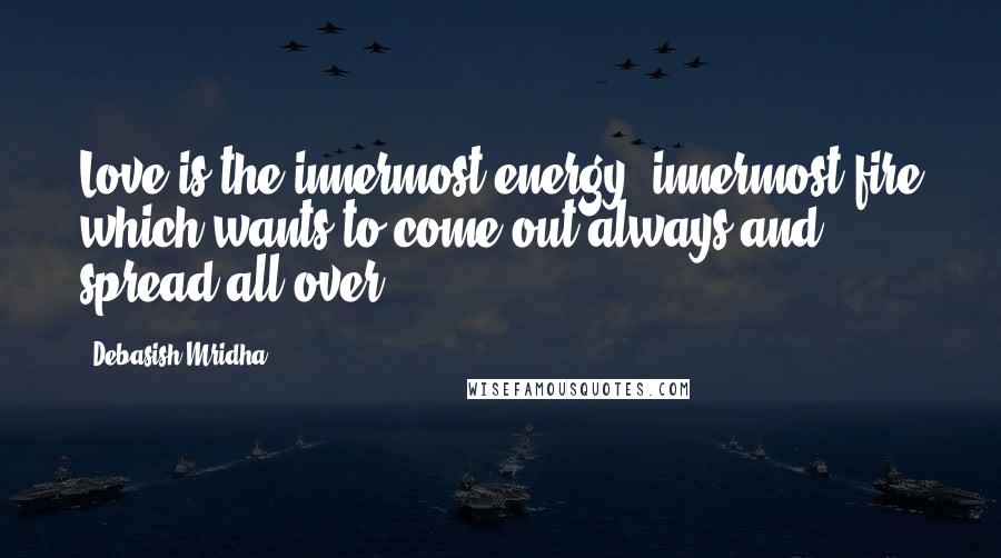 Debasish Mridha Quotes: Love is the innermost energy, innermost fire which wants to come out always and spread all over.