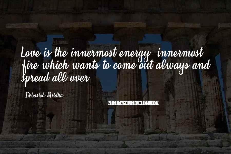 Debasish Mridha Quotes: Love is the innermost energy, innermost fire which wants to come out always and spread all over.