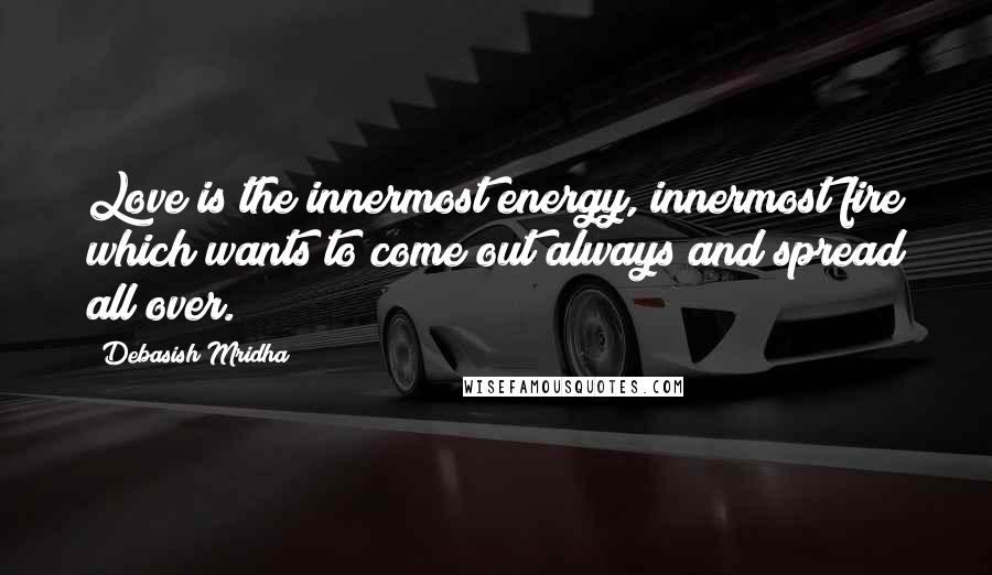 Debasish Mridha Quotes: Love is the innermost energy, innermost fire which wants to come out always and spread all over.