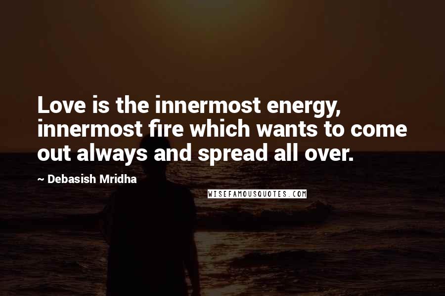 Debasish Mridha Quotes: Love is the innermost energy, innermost fire which wants to come out always and spread all over.