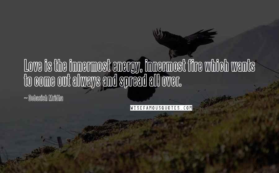 Debasish Mridha Quotes: Love is the innermost energy, innermost fire which wants to come out always and spread all over.
