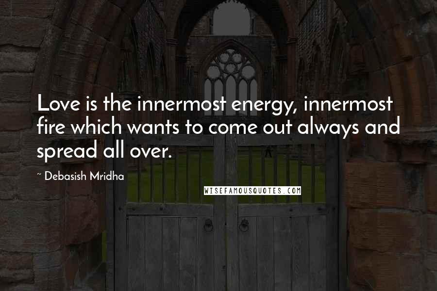 Debasish Mridha Quotes: Love is the innermost energy, innermost fire which wants to come out always and spread all over.