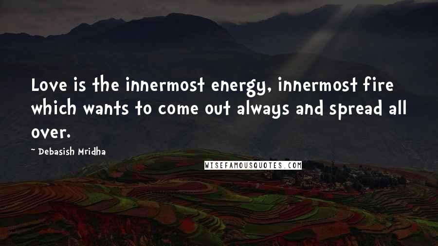 Debasish Mridha Quotes: Love is the innermost energy, innermost fire which wants to come out always and spread all over.