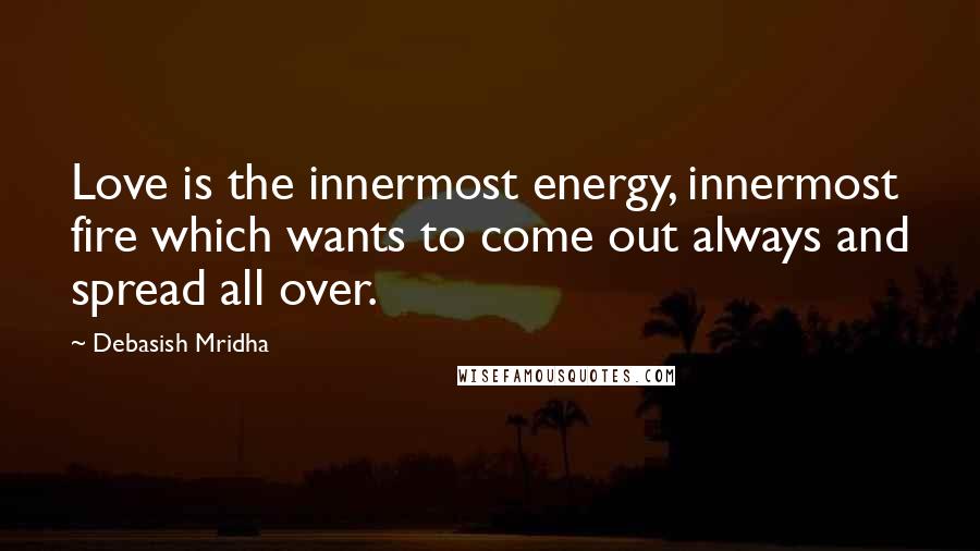 Debasish Mridha Quotes: Love is the innermost energy, innermost fire which wants to come out always and spread all over.