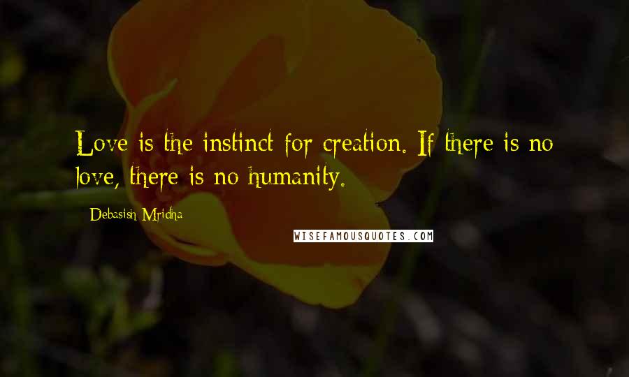 Debasish Mridha Quotes: Love is the instinct for creation. If there is no love, there is no humanity.